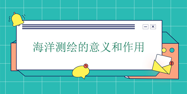 海洋測(cè)繪的意義和作用 海洋測(cè)繪的意義和作用